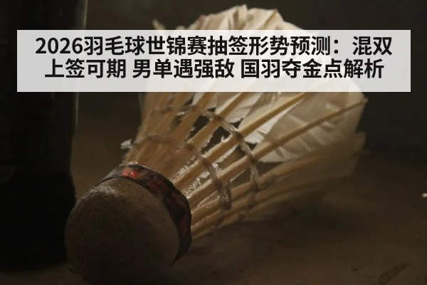 2026羽毛球世锦赛抽签形势预测：混双上签可期 男单遇强敌 国羽夺金点解析
