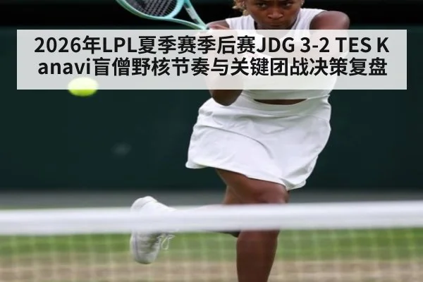 2026年LPL夏季赛季后赛JDG 3-2 TES Kanavi盲僧野核节奏与关键团战决策复盘