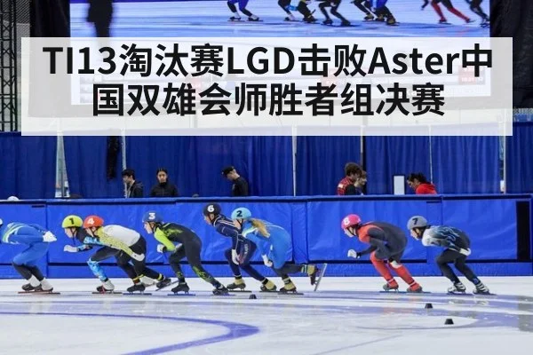 TI13淘汰赛LGD击败Aster中国双雄会师胜者组决赛