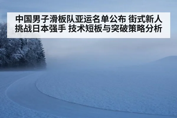 中国男子滑板队亚运名单公布 街式新人挑战日本强手 技术短板与突破策略分析